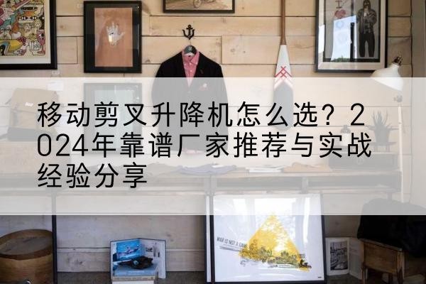 花溪升降平台厂家推荐-移动剪叉升降机怎么选？2024年靠谱厂家推荐与实战经验分享