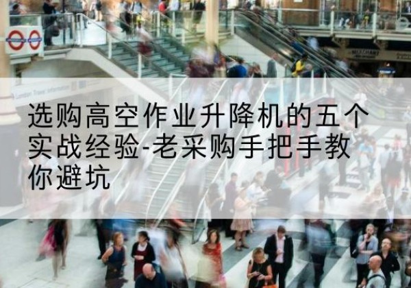 花溪高空作业升降机厂家-选购高空作业升降机的五个实战经验-老采购手把手教你避坑