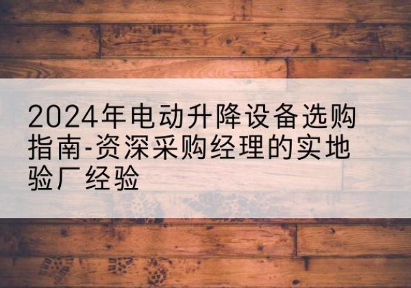 花溪电动剪叉升降平台厂家-2024年电动升降设备选购指南-资深采购经理的实地验厂经验