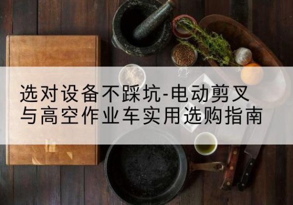 花溪电动剪叉升降平台怎么选-选对设备不踩坑-电动剪叉与高空作业车实用选购指南