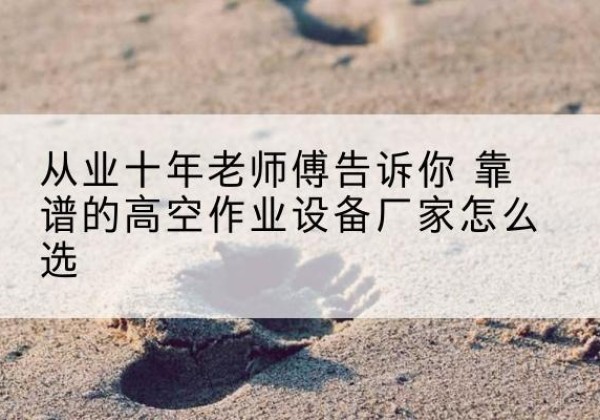 花溪高空作业升降机厂家推荐-从业十年老师傅告诉你 靠谱的高空作业设备厂家怎么选