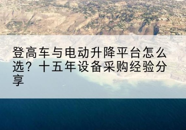 花溪登高车厂家厂家-登高车与电动升降平台怎么选？十五年设备采购经验分享