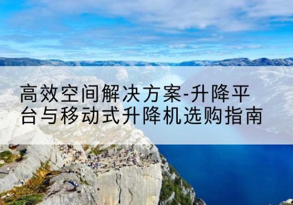 花溪升降平台厂家-*空间解决方案-升降平台与移动式升降机选购指南