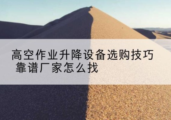 花溪电动升降平台厂家推荐-高空作业升降设备选购技巧 靠谱厂家怎么找