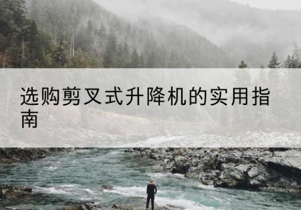 花溪剪叉式升降机怎么选-选购剪叉式升降机的实用指南