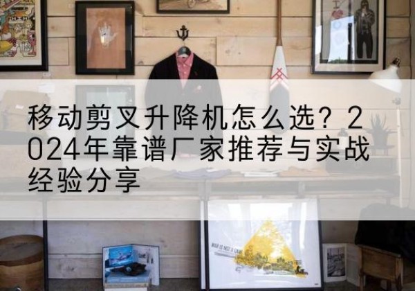 花溪升降平台厂家推荐-移动剪叉升降机怎么选？2024年靠谱厂家推荐与实战经验分享