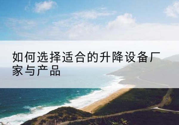 花溪电动升降平台厂家-如何选择适合的升降设备厂家与产品